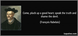 ... good heart; speak the truth and shame the devil. - François Rabelais