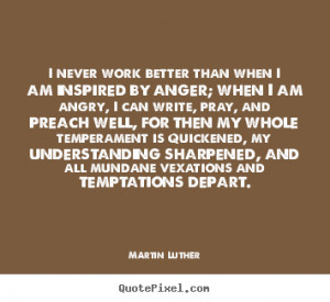 ... never work better than when i am inspired by anger; when i am angry