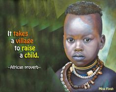 It takes a village to raise a child -- African Proverb