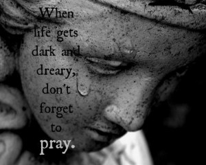 When life gets dark and dreary, don't forget to pray