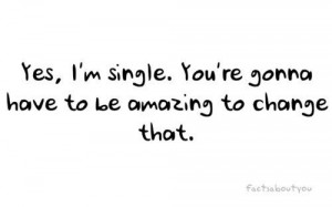 Yes, I'm single. You're gonna have to be amazing to change that.