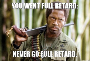 YOU WENT FULL RETARD;, NEVER GO FULL RETARD.