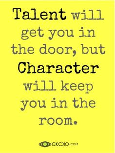 Talent will get you in the door, but Character will keep you in the ...