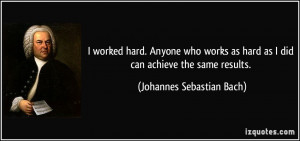 ... hard as I did can achieve the same results. Johannes Sebastian Bach
