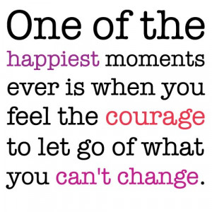 ... You Feel the Courage to Let go of What You Can’t Change ~ Life Quote