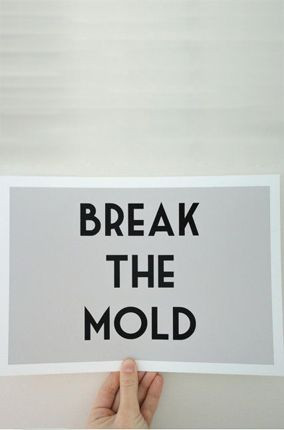 Break the mold.