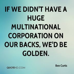 If we didn't have a huge multinational corporation on our backs, we'd ...