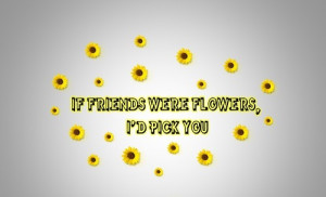 If Friends Were Flowers,I’d Pick You ~ Friendship Quote