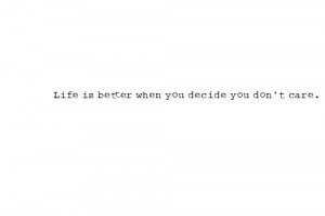 Life is better when you decide you don't care.