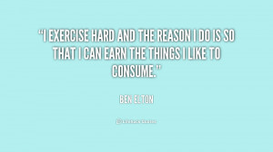 exercise hard and the reason I do is so that I can earn the things I ...