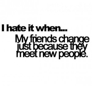 hate it when... My friends change just because they meet new people.