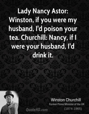 Lady Nancy Astor: Winston, if you were my husband, I'd poison your tea ...