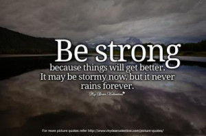 Be strong because things will get better. It may be stormy now, but it ...