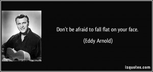 Don't be afraid to fall flat on your face. - Eddy Arnold