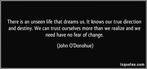 ... than we realize and we need have no fear of change. - John O'Donohue