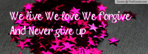 We live, We love, We forgive And Never Profile Facebook Covers
