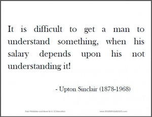 It is difficult to get a man to understand something, when his salary ...