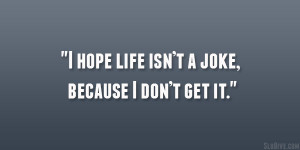 hope life isn’t a joke, because I don’t get it.”