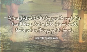 ... the hard times but a fake friend will leave when things get to hard