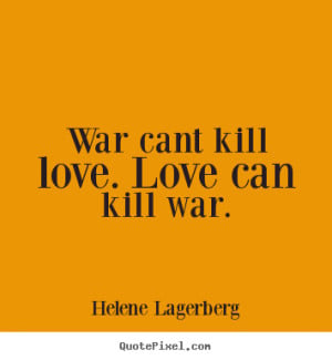 ... cant kill love. love can kill war. Helene Lagerberg famous love quotes