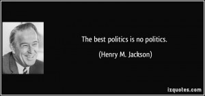 The best politics is no politics. - Henry M. Jackson