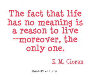 ... life has no meaning is a reason to live --moreover,.. - Life quotes