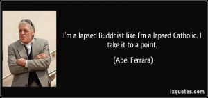 lapsed Buddhist like I'm a lapsed Catholic. I take it to a point ...