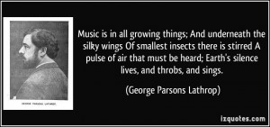 Music is in all growing things; And underneath the silky wings Of ...