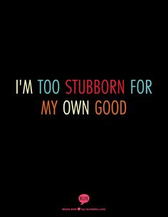 too stubborn for my own good More