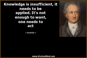 Knowledge is insufficient, it needs to be applied. It's not enough to ...