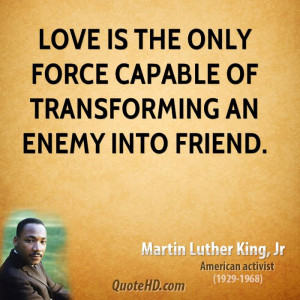Love is the only force capable of transforming an enemy into friend.