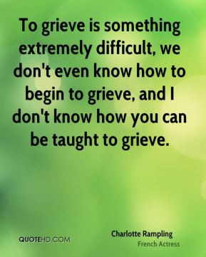 ... to begin to grieve, and I don't know how you can be taught to grieve