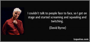 ... stage and started screaming and squealing and twitching. - David Byrne