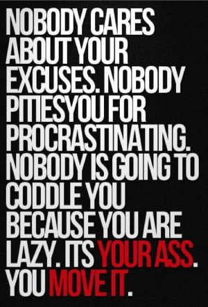 Nobody cares about your excuses. Nobody pities you for procrastinating ...