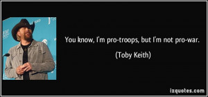 You know, I'm pro-troops, but I'm not pro-war. - Toby Keith