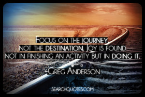 Focus on the journey not the destination. Joy is found not in ...