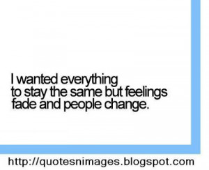 wanted everything to stay same but feelings fade and people change.