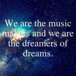 We are the music makers and we are the dreamers of dreams.