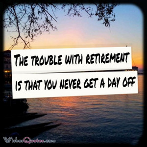 The trouble with retirement is that you never get a day off.