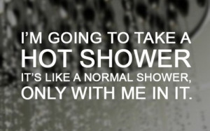 going to take a hot shower it s like a normal shower only with me ...