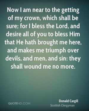 Now I am near to the getting of my crown, which shall be sure; for I ...