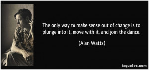 The only way to make sense out of change is to plunge into it, move ...