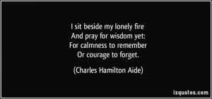 sit beside my lonely fire And pray for wisdom yet: For calmness to ...