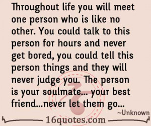 ... life you will meet one person who is like no other you could talk to