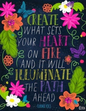 Create what sets your heart on fire.