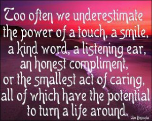 Too often we underestimate the power of a touch, a smile, a kind word ...