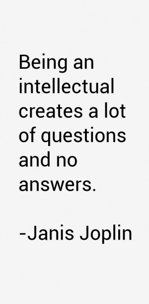 Being an intellectual creates a lot of questions and no answers.”