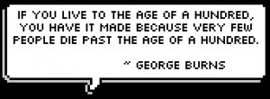 ... because very few people die past the age of a hundred. ~ George Burns