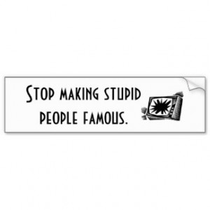 Stop making stupid people famous. bumper stickers