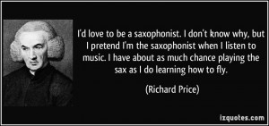 love to be a saxophonist. I don't know why, but I pretend I'm the ...